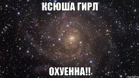 ксюша гирл охуенна!!