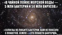 «в чайной ложке морской воды — 5 млн бактерий и 50 млн вирусов.» « если вы не любите бактерии, вам не повезло с планетой. земля — это планета бактерий».