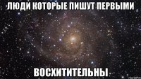 люди которые пишут первыми восхитительны