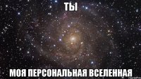 ты моя персональная вселенная