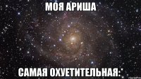 моя ариша самая охуетительная:*