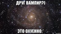 друг вампир?) это охуенно:*