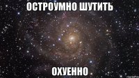 остроумно шутить охуенно