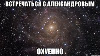 встречаться с александровым охуенно