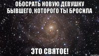 обосрать новую девушку бывшего, которого ты бросила это святое!