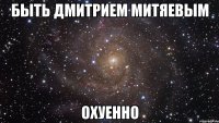 быть дмитрием митяевым охуенно