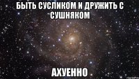 быть сусликом и дружить с сушняком ахуенно