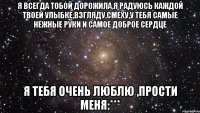 я всегда тобой дорожила,я радуюсь каждой твоей улыбке,взгляду,смеху,у тебя самые нежные руки и самое доброе сердце я тебя очень люблю ,прости меня:***