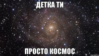 детка ти просто космос