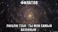 филатов люблю тебя:* ты мой самый ахуенный*