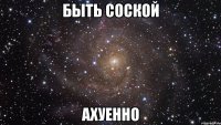 быть соской ахуенно