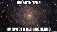 любить тебя ну просто великолепно