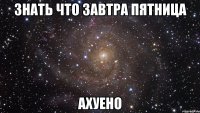 знать что завтра пятница ахуено