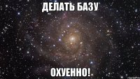 делать базу охуенно!