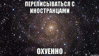 переписываться с иностранцами охуенно