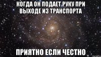 когда он подает руку при выходе из транспорта приятно если честно