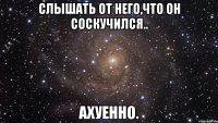 слышать от него,что он соскучился.. ахуенно.