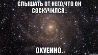 слышать от него,что он соскучился.. охуенно.