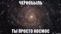 чернобыль ты просто космос