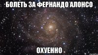 болеть за фернандо алонсо охуенно