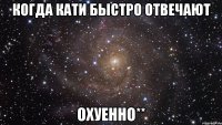 когда кати быстро отвечают охуенно**