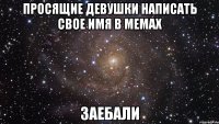 просящие девушки написать свое имя в мемах заебали