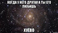 когда у него другая а ты его любишь хуёво