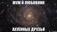 муж и любовник ахуенные друзья