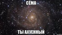 сёма ты ахуенный