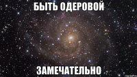 быть одеровой замечательно