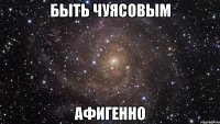 быть чуясовым афигенно