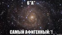 6"а" самый афигенный:*!