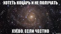 хотеть коцарь и не получать хуёво, если честно