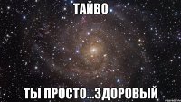 тайво ты просто...здоровый