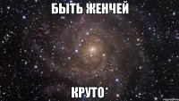 быть женчей круто*