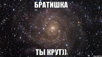 братишка ты крут))