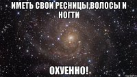 иметь свои ресницы,волосы и ногти охуенно!