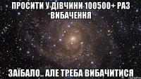 просити у дівчини 100500+ раз вибачення заїбало.. але треба вибачитися