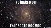 родная моя ты просто космос