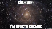 кнежевич ты просто космос