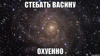 стебать васину охуенно