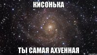 кисонька ты самая ахуенная