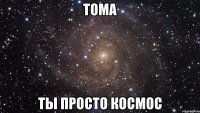 тома ты просто космос