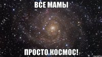 все мамы просто космос!