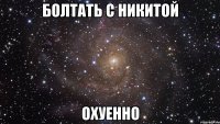 болтать с никитой охуенно