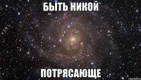 быть никой потрясающе