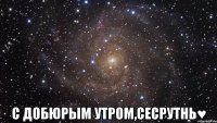  с добюрым утром,сесрутнь♥