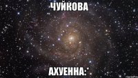 чуйкова ахуенна:*