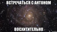 встречаться с антоном восхитительно