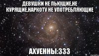 девушки не пьющие,не курящие,наркоту не употребляющие ахуенны:333